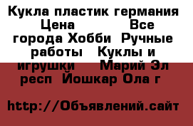 Кукла пластик германия › Цена ­ 4 000 - Все города Хобби. Ручные работы » Куклы и игрушки   . Марий Эл респ.,Йошкар-Ола г.